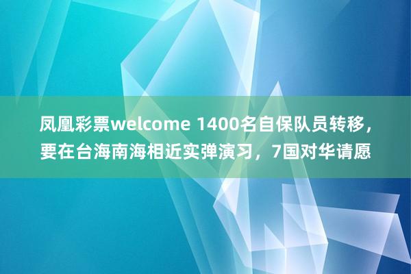 凤凰彩票welcome 1400名自保队员转移，要在台海南海相近实弹演习，7国对华请愿