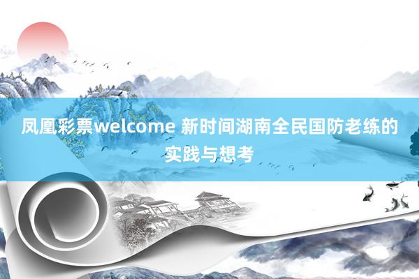 凤凰彩票welcome 新时间湖南全民国防老练的实践与想考