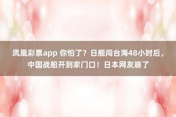 凤凰彩票app 你怕了？日舰闯台海48小时后，中国战船开到家门口！日本网友崩了