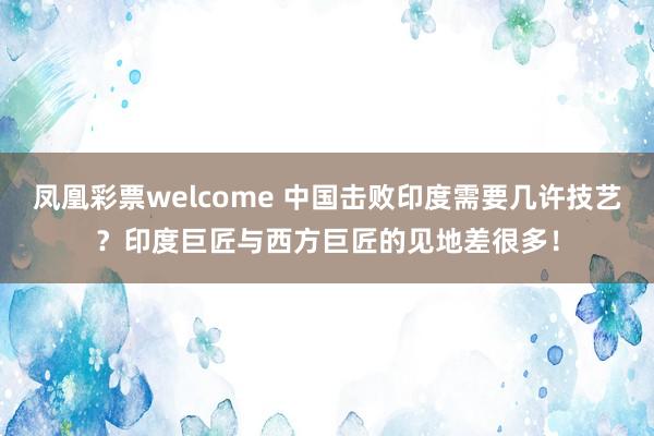 凤凰彩票welcome 中国击败印度需要几许技艺？印度巨匠与西方巨匠的见地差很多！