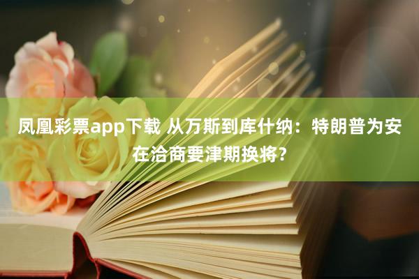 凤凰彩票app下载 从万斯到库什纳：特朗普为安在洽商要津期换将？