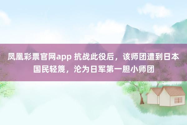 凤凰彩票官网app 抗战此役后，该师团遭到日本国民轻篾，沦为日军第一胆小师团