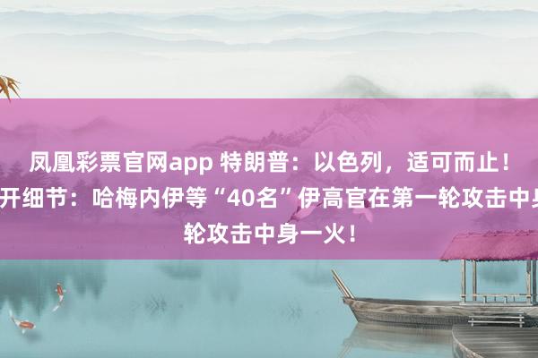 凤凰彩票官网app 特朗普：以色列，适可而止！以军公开细节：哈梅内伊等“40名”伊高官在第一轮攻击中身一火！