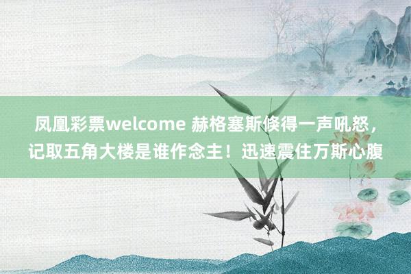 凤凰彩票welcome 赫格塞斯倏得一声吼怒，记取五角大楼是谁作念主！迅速震住万斯心腹