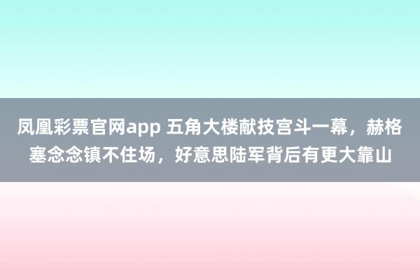 凤凰彩票官网app 五角大楼献技宫斗一幕，赫格塞念念镇不住场，好意思陆军背后有更大靠山