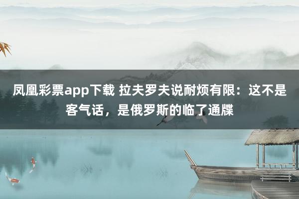 凤凰彩票app下载 拉夫罗夫说耐烦有限：这不是客气话，是俄罗斯的临了通牒