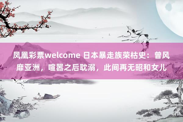 凤凰彩票welcome 日本暴走族荣枯史：曾风靡亚洲，喧嚣之后耽溺，此间再无昭和女儿