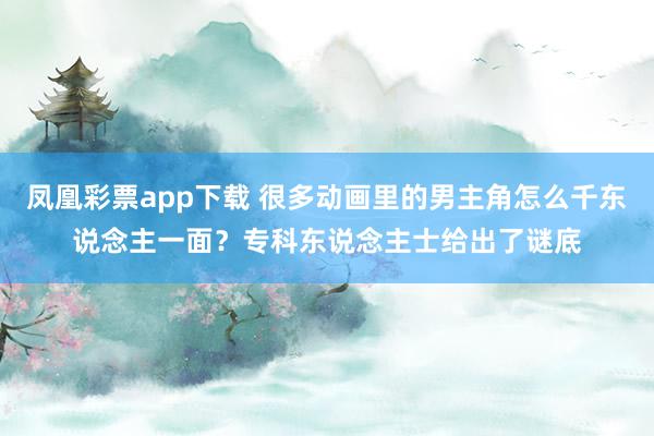 凤凰彩票app下载 很多动画里的男主角怎么千东说念主一面？专科东说念主士给出了谜底