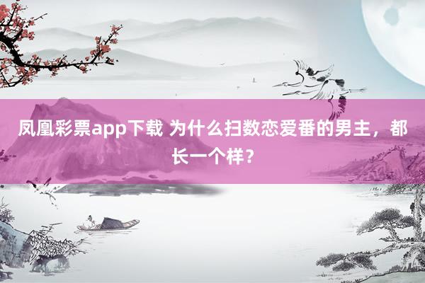 凤凰彩票app下载 为什么扫数恋爱番的男主，都长一个样？