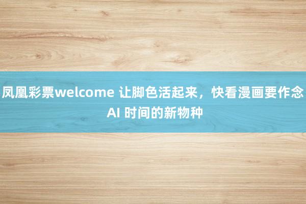 凤凰彩票welcome 让脚色活起来，快看漫画要作念 AI 时间的新物种