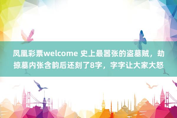 凤凰彩票welcome 史上最嚣张的盗墓贼，劫掠墓内张含韵后还刻了8字，字字让大家大怒