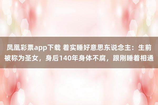 凤凰彩票app下载 着实睡好意思东说念主：生前被称为圣女，身后140年身体不腐，跟刚睡着相通