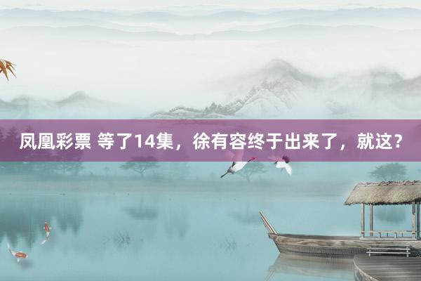 凤凰彩票 等了14集，徐有容终于出来了，就这？