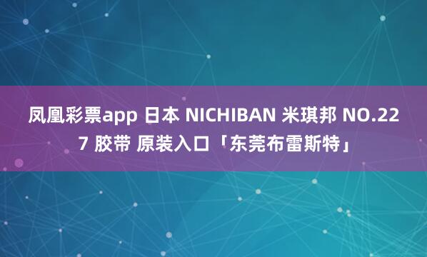 凤凰彩票app 日本 NICHIBAN 米琪邦 NO.227 胶带 原装入口「东莞布雷斯特」