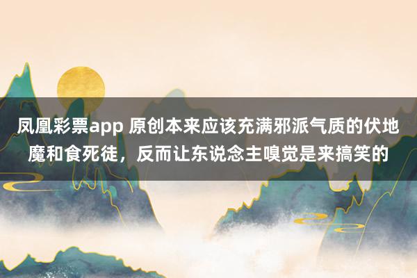 凤凰彩票app 原创本来应该充满邪派气质的伏地魔和食死徒，反而让东说念主嗅觉是来搞笑的