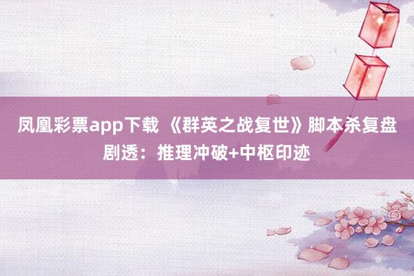 凤凰彩票app下载 《群英之战复世》脚本杀复盘剧透：推理冲破+中枢印迹