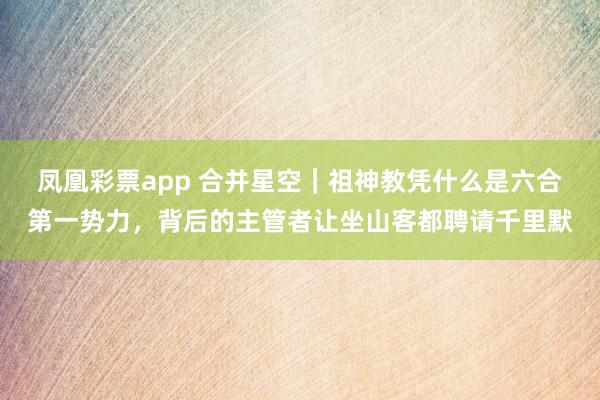 凤凰彩票app 合并星空｜祖神教凭什么是六合第一势力，背后的主管者让坐山客都聘请千里默