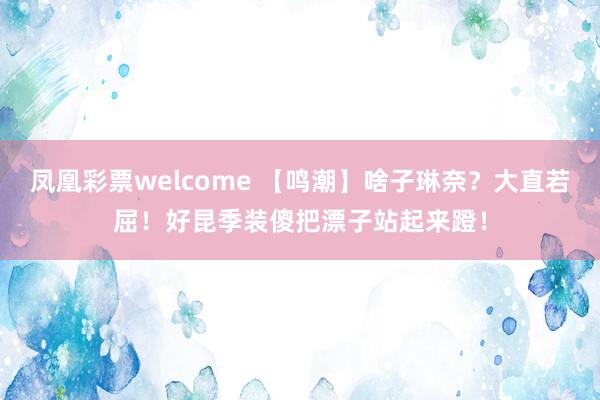 凤凰彩票welcome 【鸣潮】啥子琳奈？大直若屈！好昆季装傻把漂子站起来蹬！