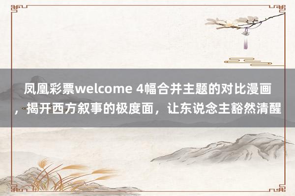 凤凰彩票welcome 4幅合并主题的对比漫画，揭开西方叙事的极度面，让东说念主豁然清醒