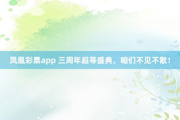 凤凰彩票app 三周年超等盛典，咱们不见不散！