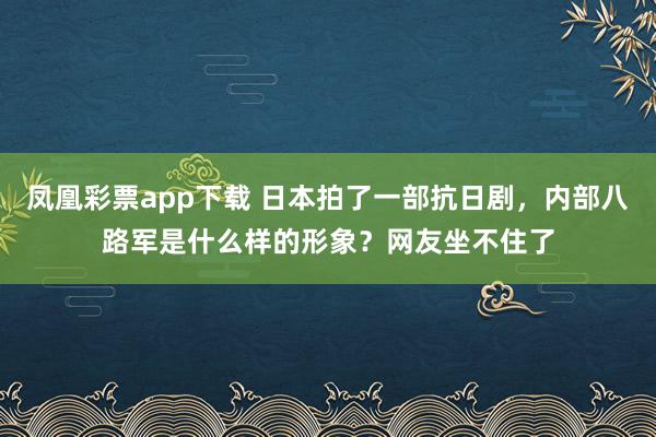 凤凰彩票app下载 日本拍了一部抗日剧，内部八路军是什么样的形象？网友坐不住了