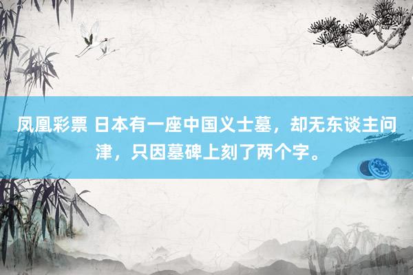 凤凰彩票 日本有一座中国义士墓，却无东谈主问津，只因墓碑上刻了两个字。