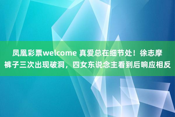 凤凰彩票welcome 真爱总在细节处！徐志摩裤子三次出现破洞，四女东说念主看到后响应相反