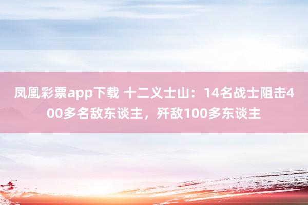 凤凰彩票app下载 十二义士山：14名战士阻击400多名敌东谈主，歼敌100多东谈主