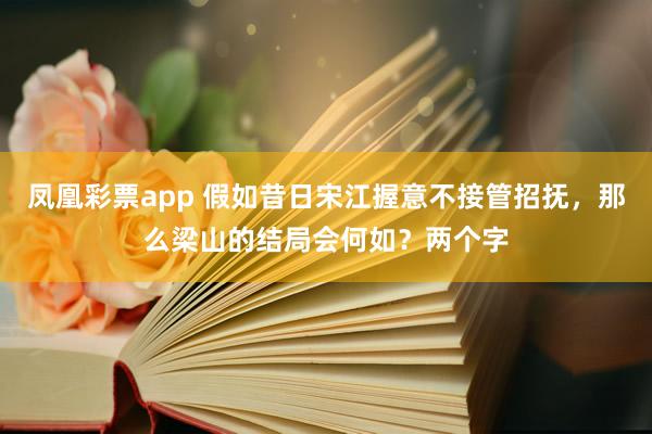 凤凰彩票app 假如昔日宋江握意不接管招抚，那么梁山的结局会何如？两个字