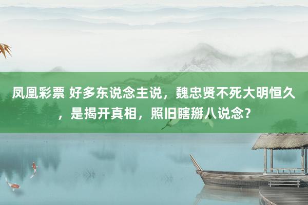 凤凰彩票 好多东说念主说，魏忠贤不死大明恒久，是揭开真相，照旧瞎掰八说念？