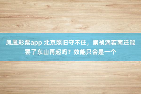 凤凰彩票app 北京照旧守不住，崇祯淌若南迁能罢了东山再起吗？效能只会是一个