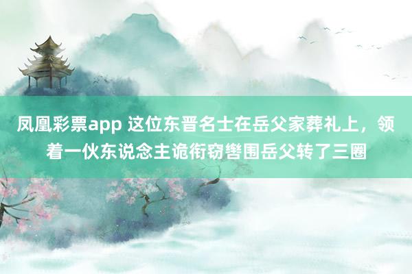凤凰彩票app 这位东晋名士在岳父家葬礼上，领着一伙东说念主诡衔窃辔围岳父转了三圈