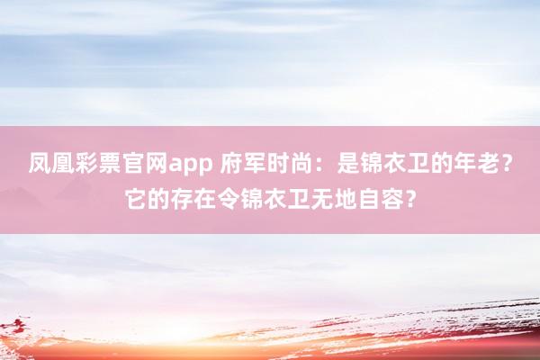 凤凰彩票官网app 府军时尚：是锦衣卫的年老？它的存在令锦衣卫无地自容？
