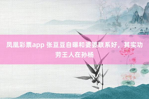 凤凰彩票app 张豆豆自曝和婆婆联系好，其实功劳王人在孙杨