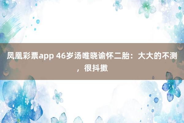 凤凰彩票app 46岁汤唯晓谕怀二胎：大大的不测，很抖擞