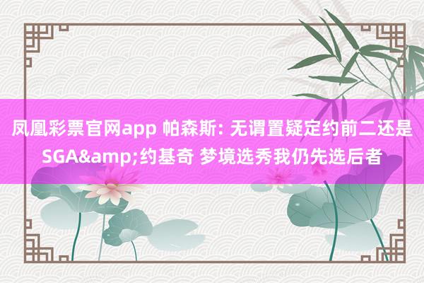 凤凰彩票官网app 帕森斯: 无谓置疑定约前二还是SGA&约基奇 梦境选秀我仍先选后者