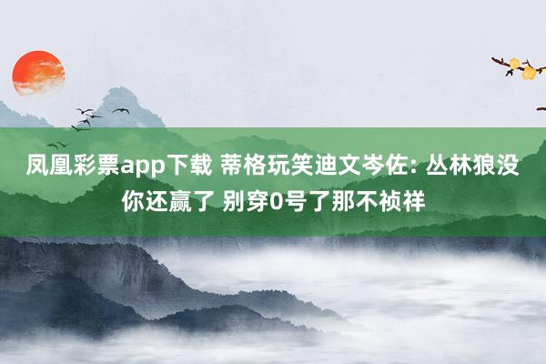 凤凰彩票app下载 蒂格玩笑迪文岑佐: 丛林狼没你还赢了 别穿0号了那不祯祥