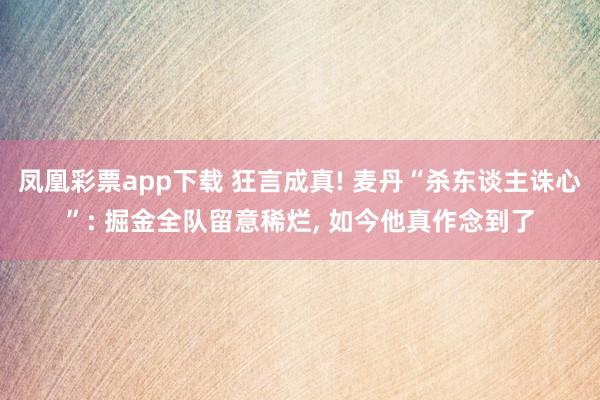 凤凰彩票app下载 狂言成真! 麦丹“杀东谈主诛心”: 掘金全队留意稀烂, 如今他真作念到了