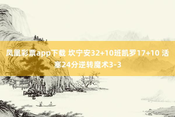 凤凰彩票app下载 坎宁安32+10班凯罗17+10 活塞24分逆转魔术3-3