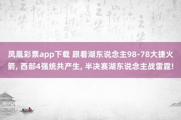 凤凰彩票app下载 跟着湖东说念主98-78大捷火箭, 西部4强统共产生, 半决赛湖东说念主战雷霆!