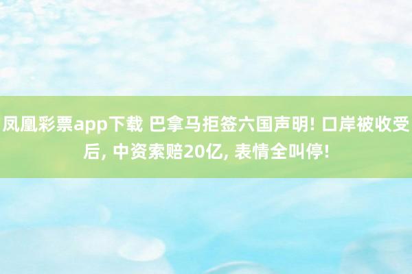 凤凰彩票app下载 巴拿马拒签六国声明! 口岸被收受后, 中资索赔20亿, 表情全叫停!