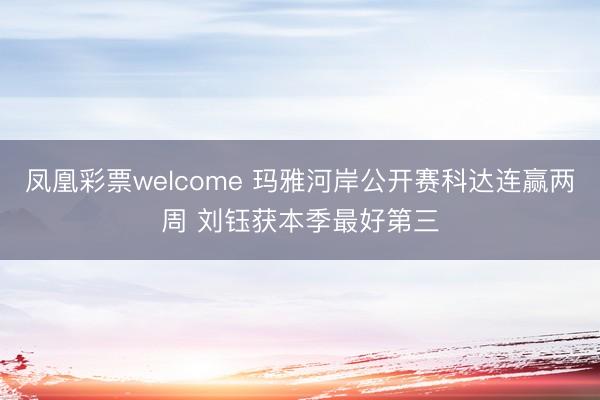 凤凰彩票welcome 玛雅河岸公开赛科达连赢两周 刘钰获本季最好第三