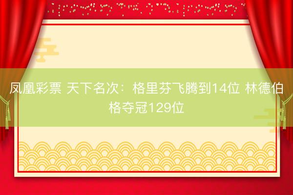 凤凰彩票 天下名次：格里芬飞腾到14位 林德伯格夺冠129位