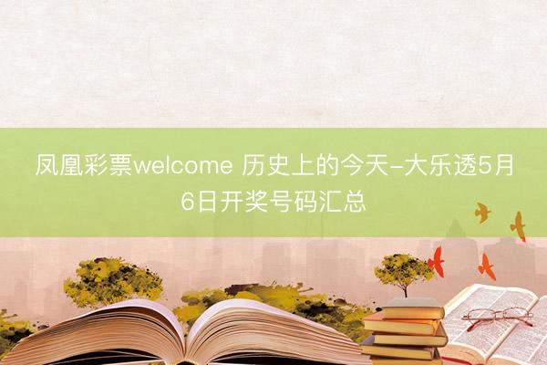 凤凰彩票welcome 历史上的今天-大乐透5月6日开奖号码汇总