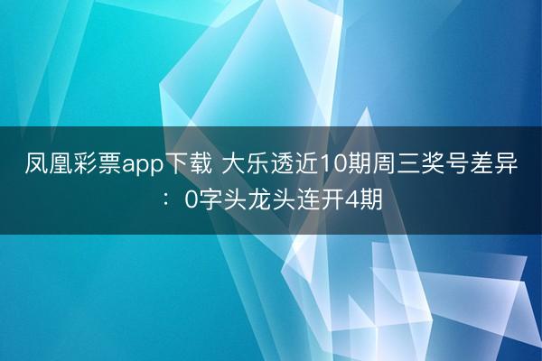 凤凰彩票app下载 大乐透近10期周三奖号差异：0字头龙头连开4期