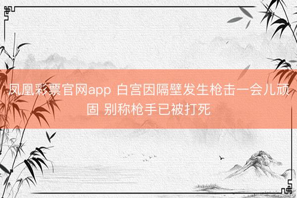 凤凰彩票官网app 白宫因隔壁发生枪击一会儿顽固 别称枪手已被打死