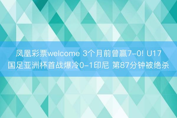 凤凰彩票welcome 3个月前曾赢7-0! U17国足亚洲杯首战爆冷0-1印尼 第87分钟被绝杀