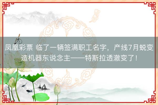 凤凰彩票 临了一辆签满职工名字，产线7月蜕变造机器东说念主——特斯拉透澈变了！