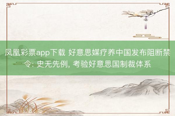 凤凰彩票app下载 好意思媒疗养中国发布阻断禁令: 史无先例, 考验好意思国制裁体系