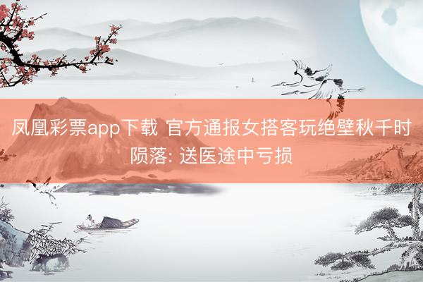 凤凰彩票app下载 官方通报女搭客玩绝壁秋千时陨落: 送医途中亏损